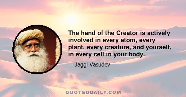 The hand of the Creator is actively involved in every atom, every plant, every creature, and yourself, in every cell in your body.