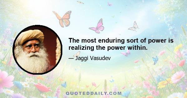 The most enduring sort of power is realizing the power within.