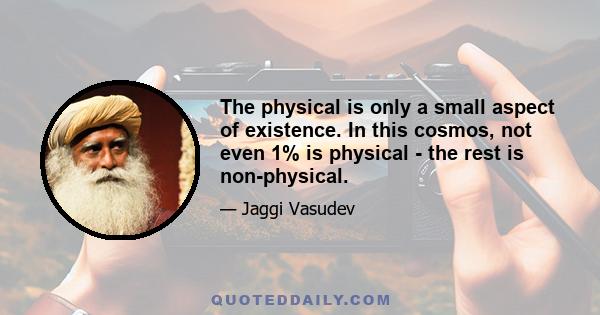 The physical is only a small aspect of existence. In this cosmos, not even 1% is physical - the rest is non-physical.