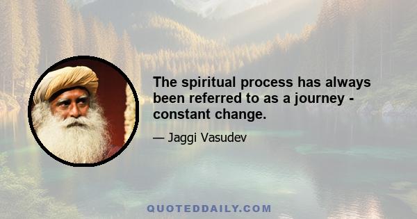 The spiritual process has always been referred to as a journey - constant change.