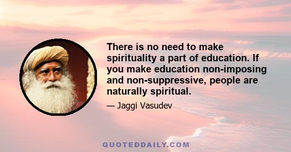 There is no need to make spirituality a part of education. If you make education non-imposing and non-suppressive, people are naturally spiritual.