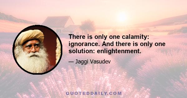 There is only one calamity: ignorance. And there is only one solution: enlightenment.