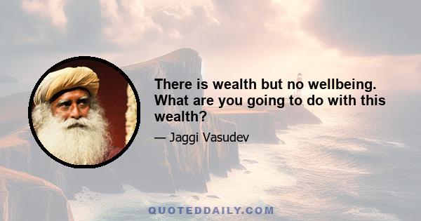 There is wealth but no wellbeing. What are you going to do with this wealth?