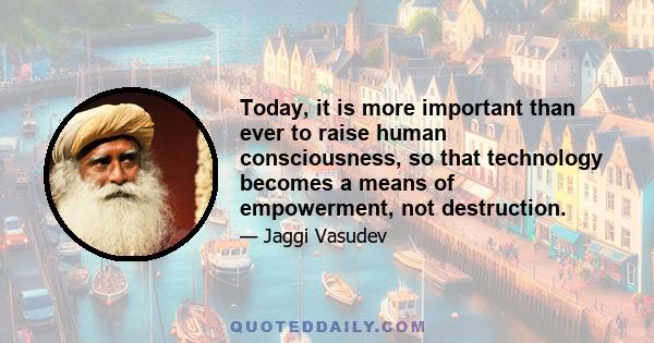 Today, it is more important than ever to raise human consciousness, so that technology becomes a means of empowerment, not destruction.