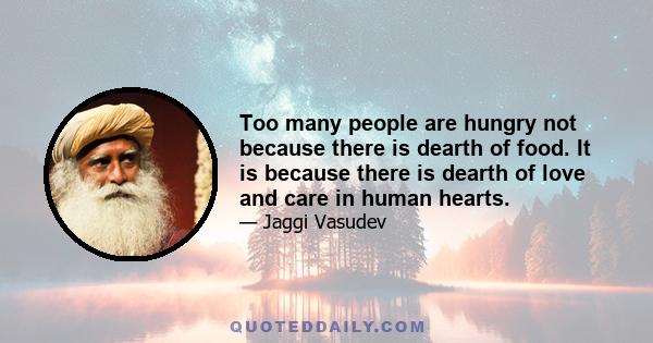 Too many people are hungry not because there is dearth of food. It is because there is dearth of love and care in human hearts.