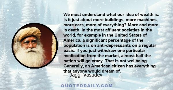 We must understand what our idea of wealth is. Is it just about more buildings, more machines, more cars, more of everything? More and more is death. In the most affluent societies in the world, for example in the