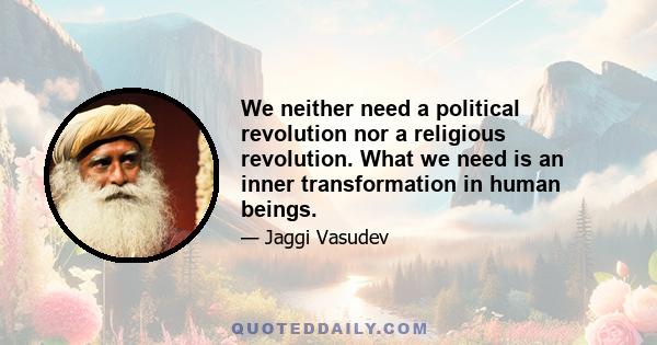 We neither need a political revolution nor a religious revolution. What we need is an inner transformation in human beings.