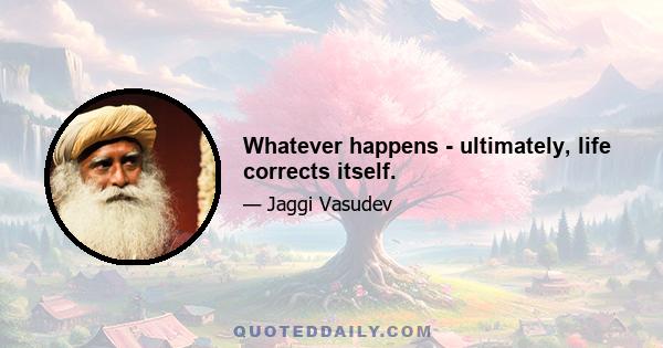 Whatever happens - ultimately, life corrects itself.