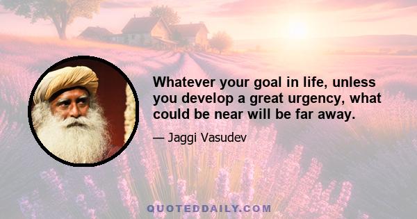 Whatever your goal in life, unless you develop a great urgency, what could be near will be far away.