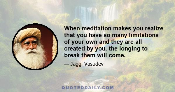 When meditation makes you realize that you have so many limitations of your own and they are all created by you, the longing to break them will come.