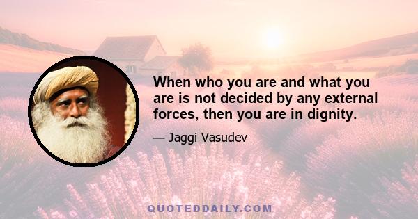 When who you are and what you are is not decided by any external forces, then you are in dignity.