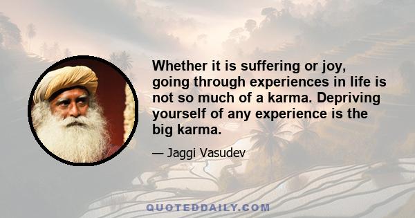 Whether it is suffering or joy, going through experiences in life is not so much of a karma. Depriving yourself of any experience is the big karma.