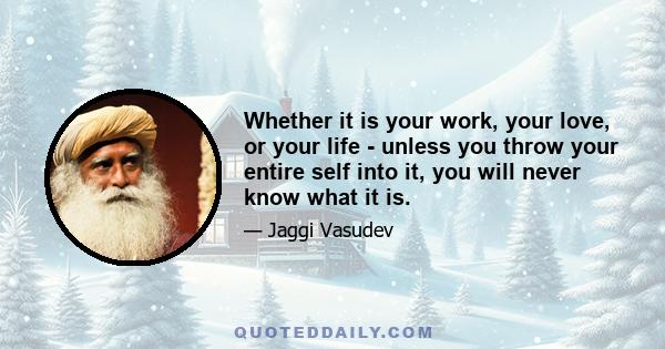 Whether it is your work, your love, or your life - unless you throw your entire self into it, you will never know what it is.