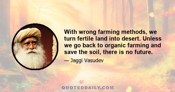 With wrong farming methods, we turn fertile land into desert. Unless we go back to organic farming and save the soil, there is no future.