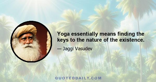 Yoga essentially means finding the keys to the nature of the existence.