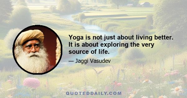 Yoga is not just about living better. It is about exploring the very source of life.