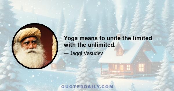 Yoga means to unite the limited with the unlimited.