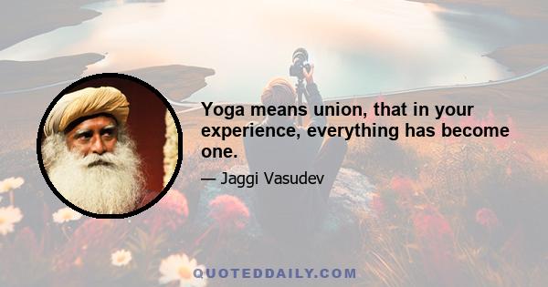 Yoga means union, that in your experience, everything has become one.