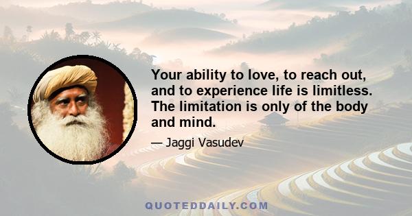 Your ability to love, to reach out, and to experience life is limitless. The limitation is only of the body and mind.