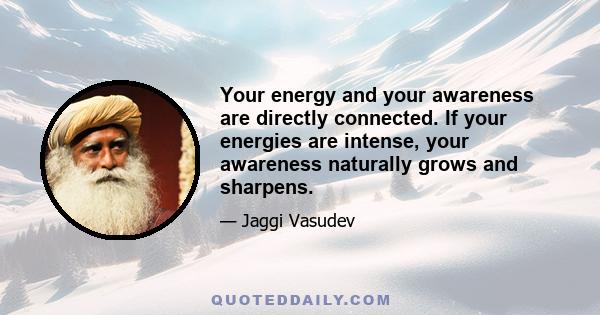 Your energy and your awareness are directly connected. If your energies are intense, your awareness naturally grows and sharpens.