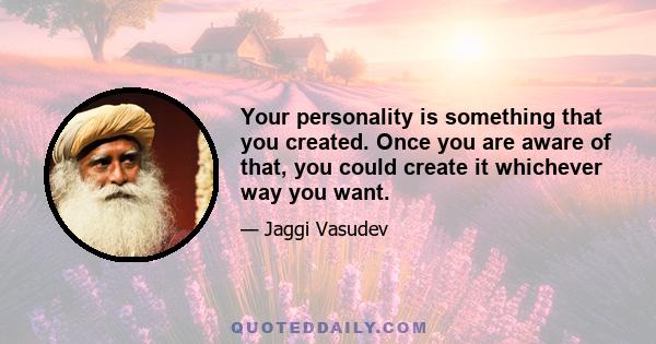 Your personality is something that you created. Once you are aware of that, you could create it whichever way you want.