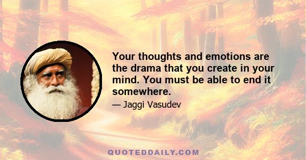 Your thoughts and emotions are the drama that you create in your mind. You must be able to end it somewhere.