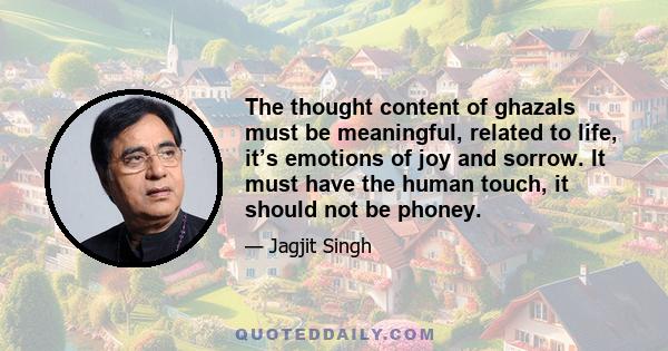 The thought content of ghazals must be meaningful, related to life, it’s emotions of joy and sorrow. It must have the human touch, it should not be phoney.