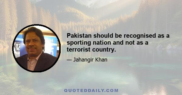 Pakistan should be recognised as a sporting nation and not as a terrorist country.