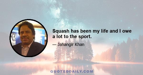 Squash has been my life and I owe a lot to the sport.