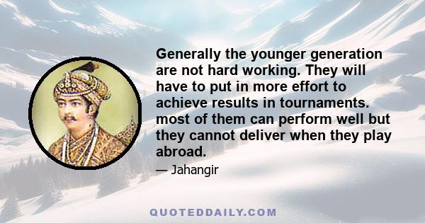 Generally the younger generation are not hard working. They will have to put in more effort to achieve results in tournaments. most of them can perform well but they cannot deliver when they play abroad.