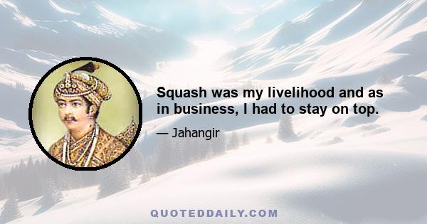 Squash was my livelihood and as in business, I had to stay on top.