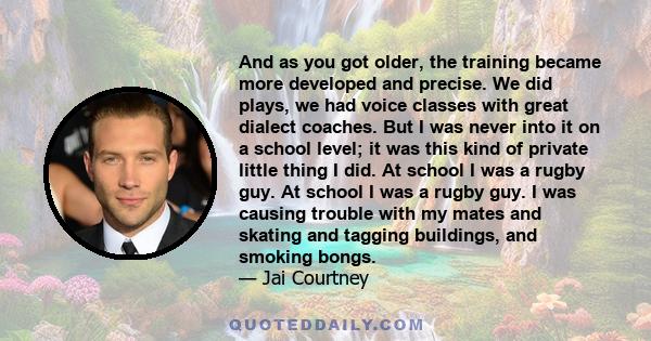 And as you got older, the training became more developed and precise. We did plays, we had voice classes with great dialect coaches. But I was never into it on a school level; it was this kind of private little thing I