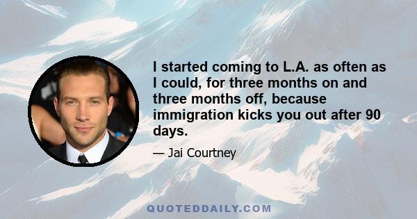 I started coming to L.A. as often as I could, for three months on and three months off, because immigration kicks you out after 90 days.