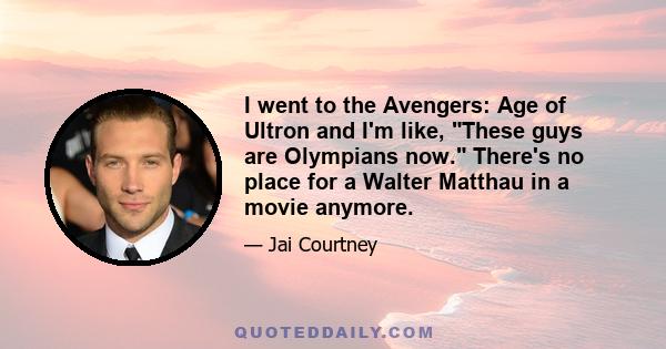 I went to the Avengers: Age of Ultron and I'm like, These guys are Olympians now. There's no place for a Walter Matthau in a movie anymore.