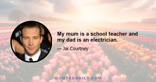 My mum is a school teacher and my dad is an electrician.