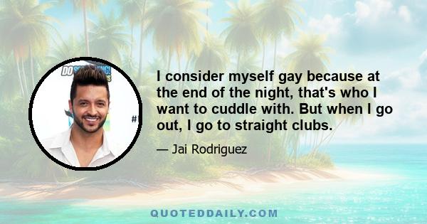 I consider myself gay because at the end of the night, that's who I want to cuddle with. But when I go out, I go to straight clubs.