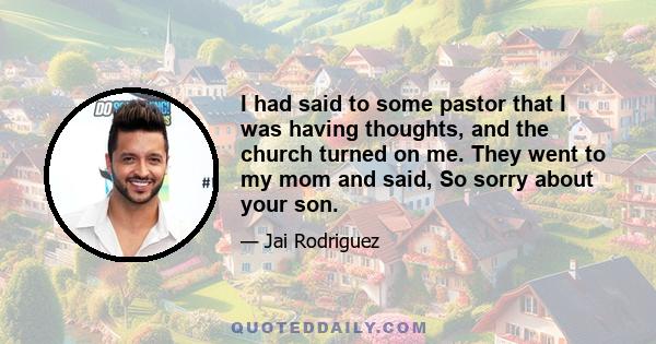 I had said to some pastor that I was having thoughts, and the church turned on me. They went to my mom and said, So sorry about your son.