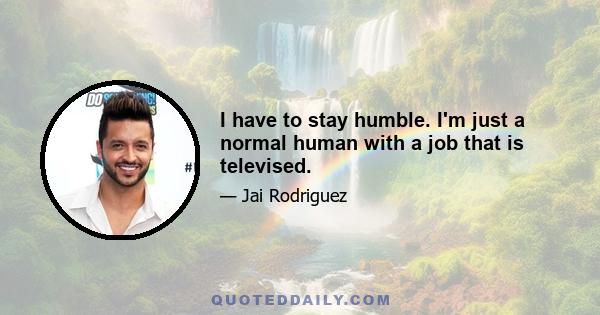 I have to stay humble. I'm just a normal human with a job that is televised.