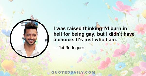 I was raised thinking I'd burn in hell for being gay, but I didn't have a choice. It's just who I am.