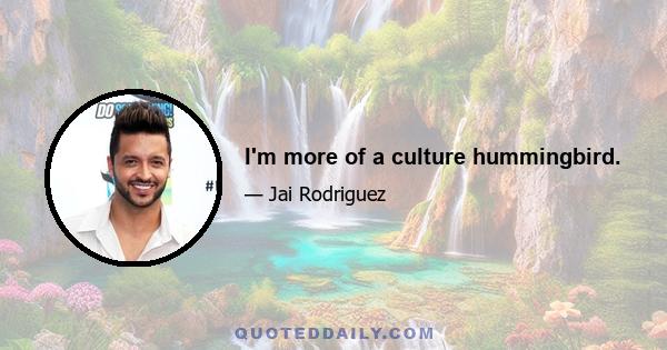 I'm more of a culture hummingbird.