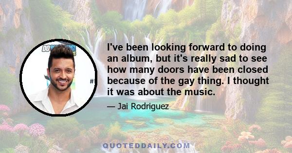 I've been looking forward to doing an album, but it's really sad to see how many doors have been closed because of the gay thing. I thought it was about the music.