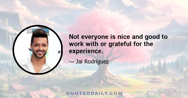 Not everyone is nice and good to work with or grateful for the experience.