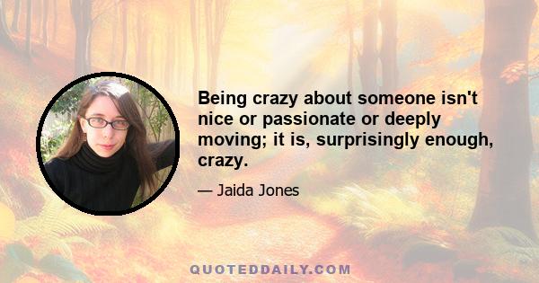 Being crazy about someone isn't nice or passionate or deeply moving; it is, surprisingly enough, crazy.