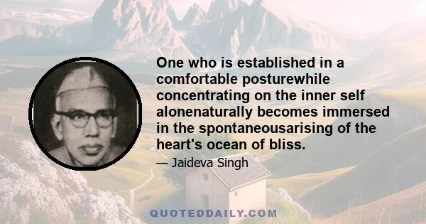 One who is established in a comfortable posturewhile concentrating on the inner self alonenaturally becomes immersed in the spontaneousarising of the heart's ocean of bliss.