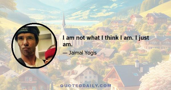 I am not what I think I am. I just am.