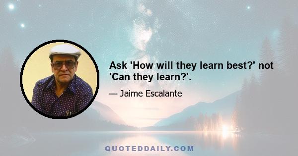 Ask 'How will they learn best?' not 'Can they learn?'.