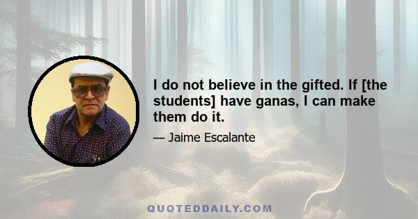 I do not believe in the gifted. If [the students] have ganas, I can make them do it.