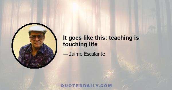 It goes like this: teaching is touching life