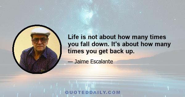 Life is not about how many times you fall down. It's about how many times you get back up.