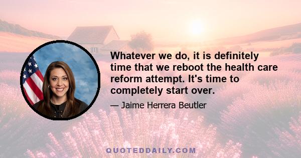 Whatever we do, it is definitely time that we reboot the health care reform attempt. It's time to completely start over.